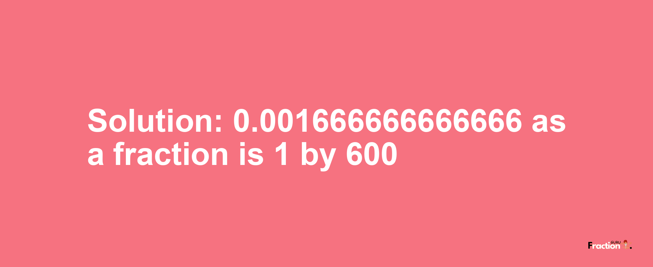 Solution:0.001666666666666 as a fraction is 1/600